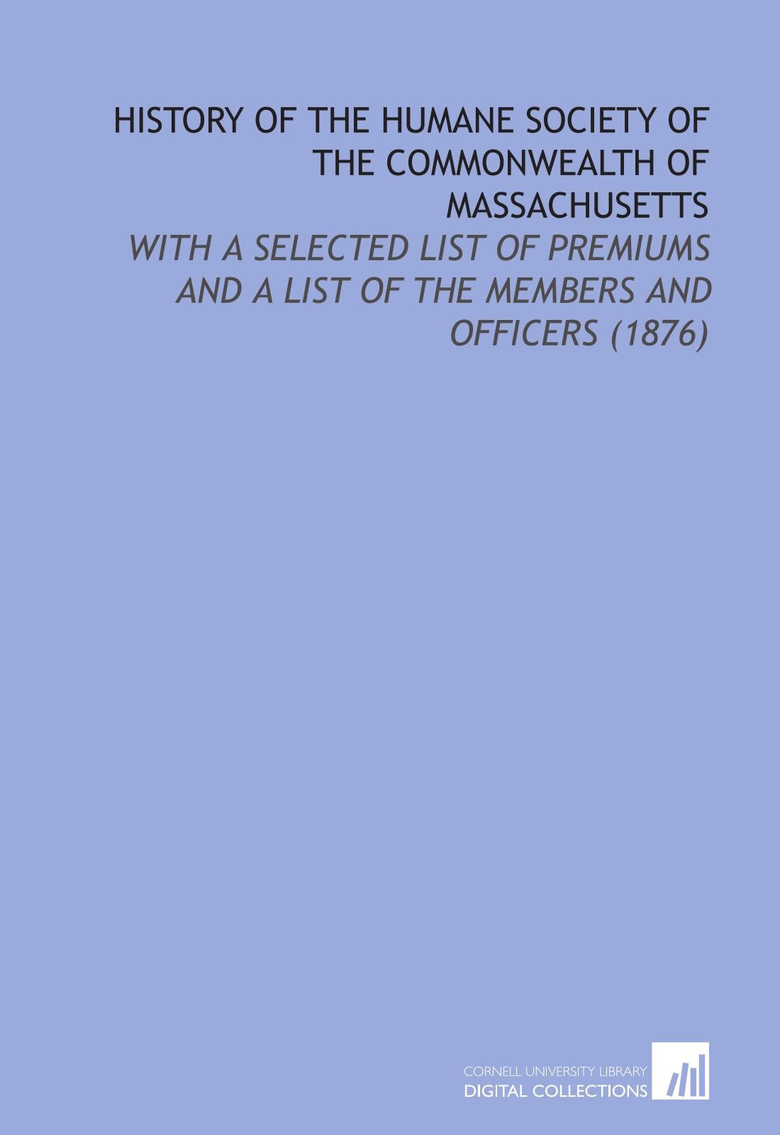 History of the Humane Society of the Commonwealth of Massachusetts: With a Selected List of Premiums and a List of the Members and Officers (1876) Social Sciences