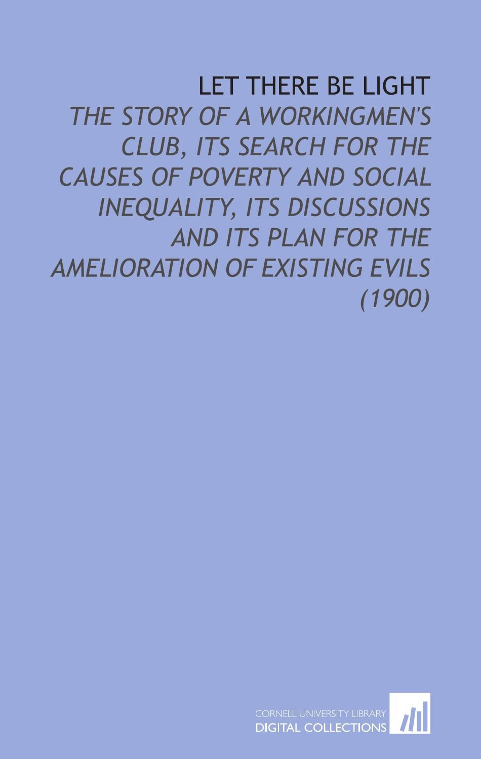 Let There Be Light: The Story of a Workingmen's Club, its Search For the Causes of Poverty and Social Inequality, its Discussions and its Plan For the Amelioration of Existing Evils (1900) Books