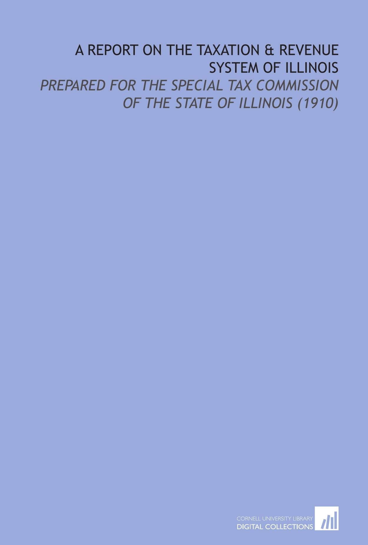 A Report on the Taxation & Revenue System of Illinois: Prepared For the Special Tax Commission of the State of Illinois (1910) Books