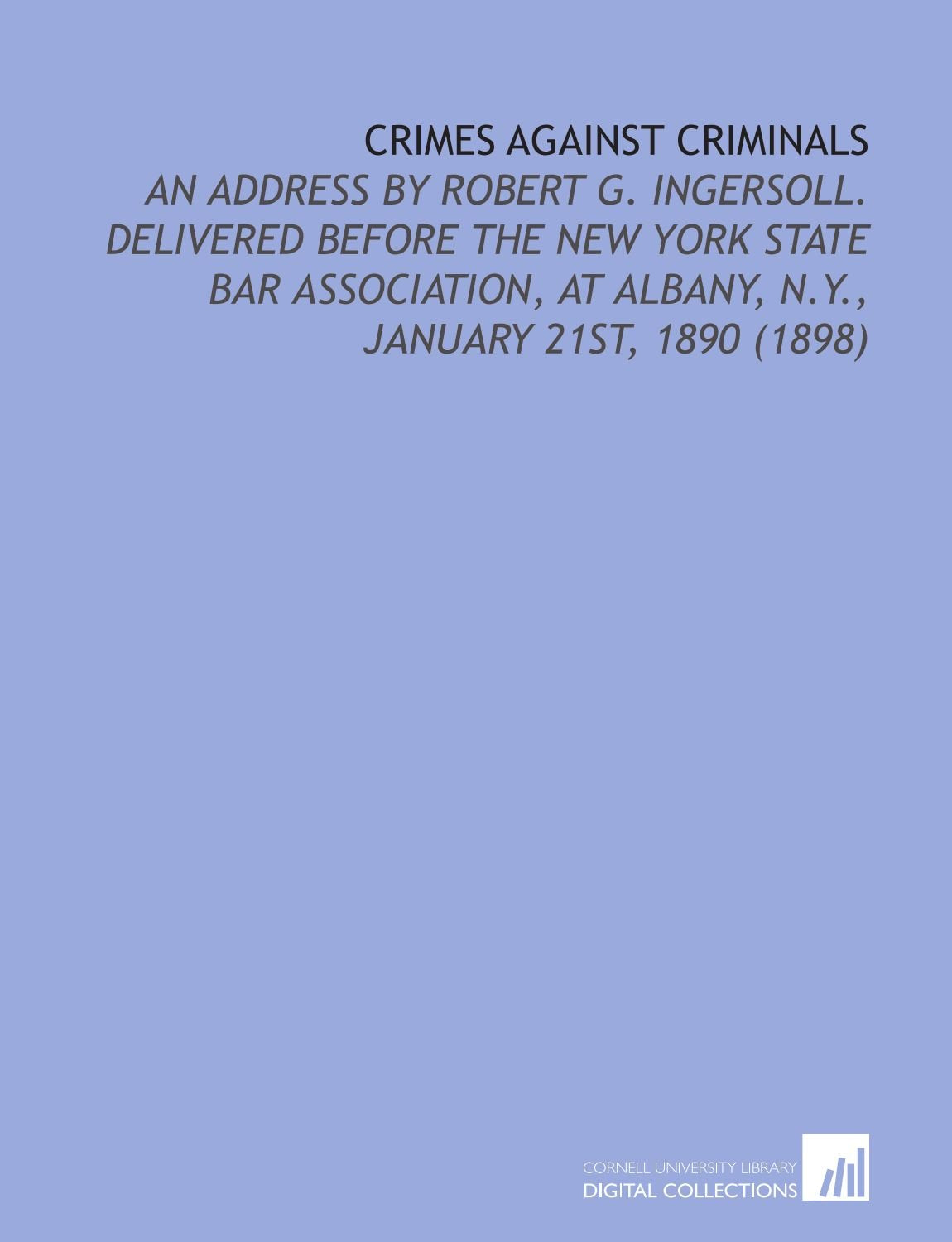 Crimes Against Criminals: An Address By Robert G. Ingersoll. Delivered Before the New York State Bar Association, At Albany, N.Y., January 21st, 1890 (1898) Books