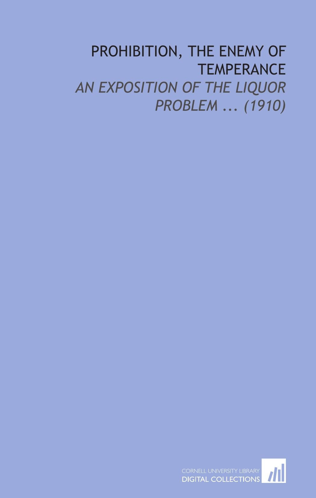 Prohibition, the Enemy of Temperance: An Exposition of the Liquor Problem ... (1910) Books