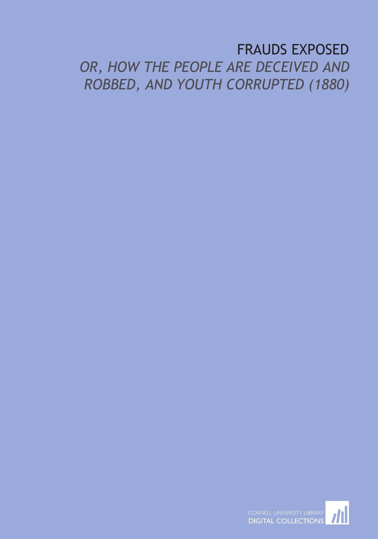 Frauds Exposed: Or, How the People Are Deceived and Robbed, and Youth Corrupted (1880) Social Sciences