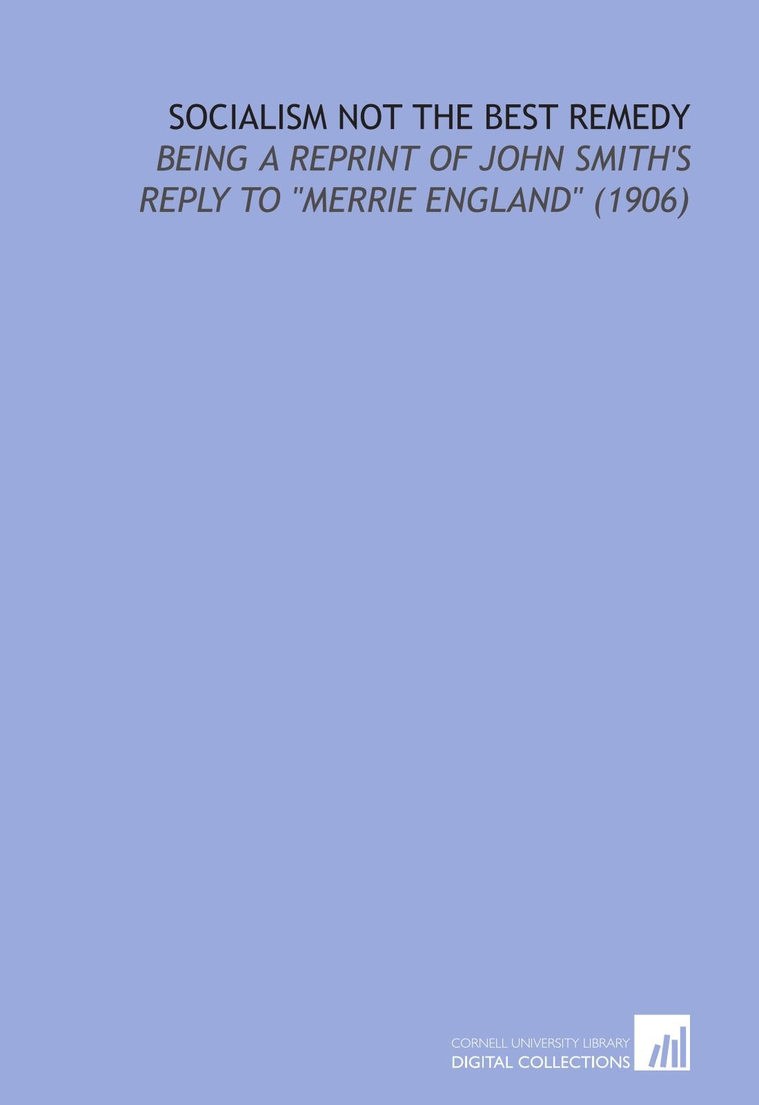 Socialism Not the Best Remedy: Being a Reprint of John Smith's Reply to "Merrie England" (1906) Books