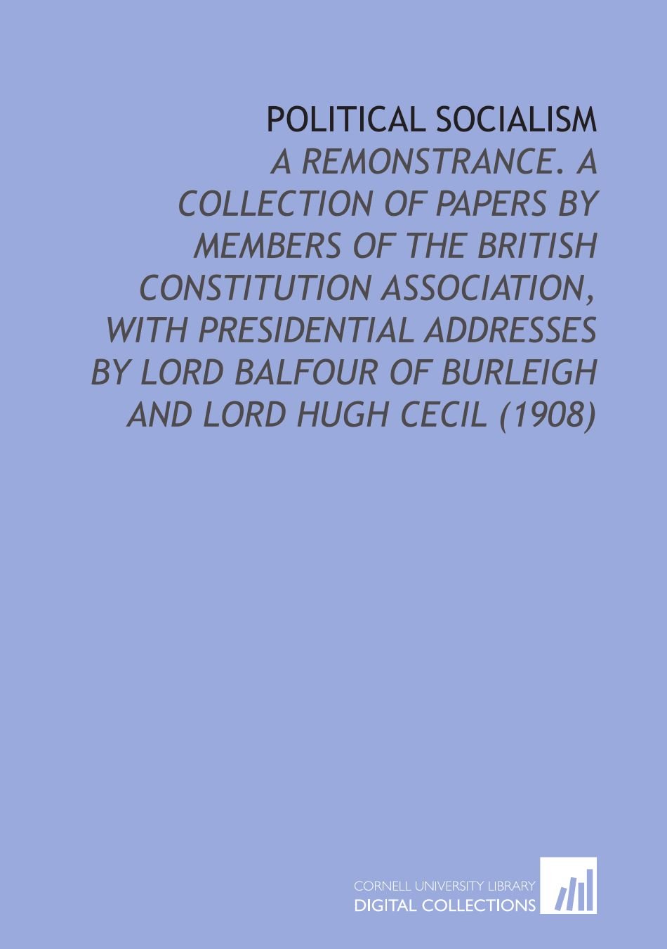 Political Socialism: A Remonstrance. A Collection of Papers by Members of the British Constitution Association, With Presidential Addresses by Lord Balfour of Burleigh and Lord Hugh Cecil (1908) Books