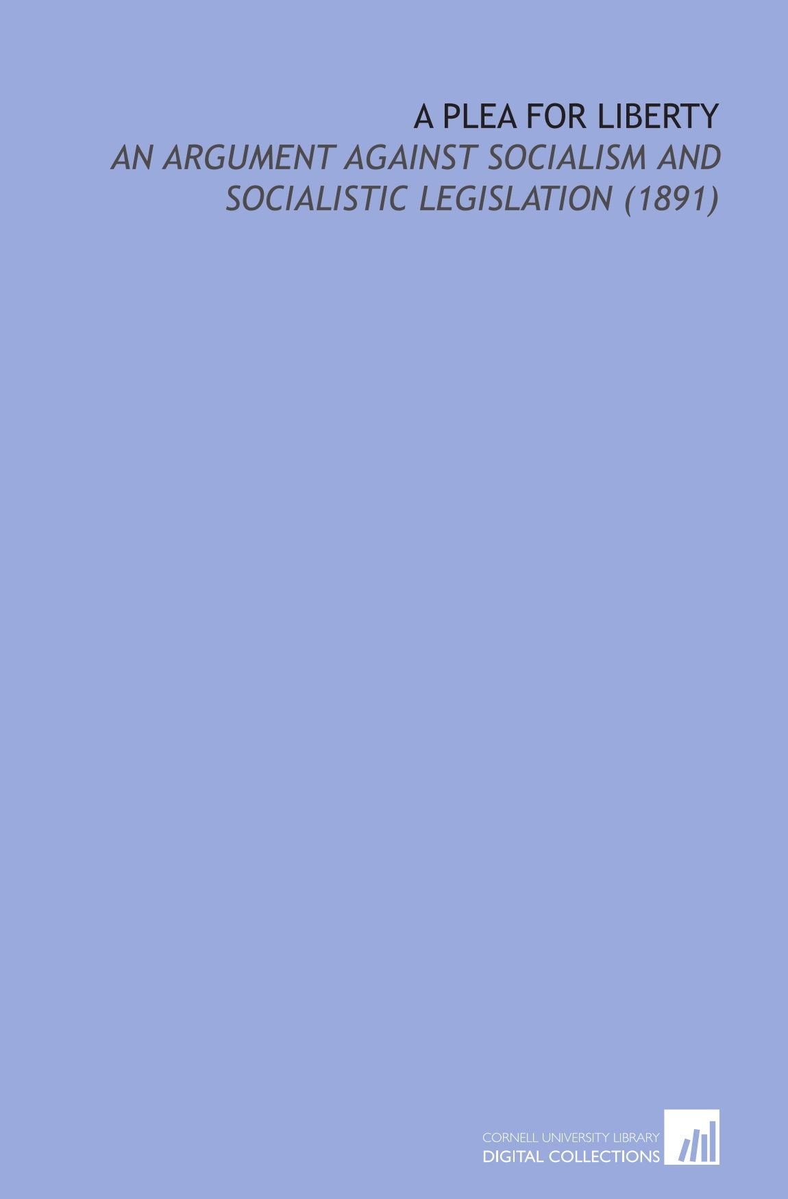 A Plea For Liberty: An Argument Against Socialism and Socialistic Legislation (1891) Social Sciences