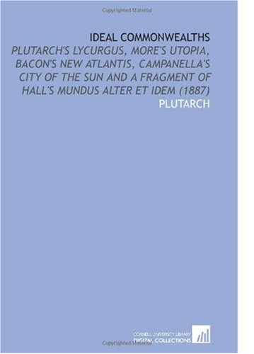 Ideal Commonwealths: Plutarch's Lycurgus, More's Utopia, Bacon's New Atlantis, Campanella's City of the Sun and a Fragment of Hall's Mundus Alter Et Idem (1887) Politics & History