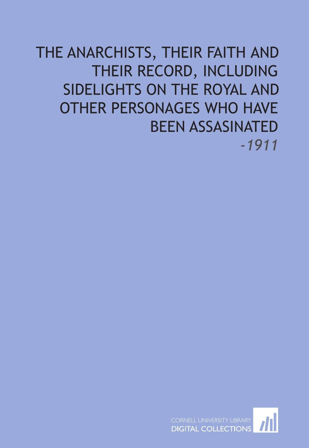The Anarchists, Their Faith and Their Record, Including Sidelights on the Royal and Other Personages Who Have Been Assasinated: -1911 Books