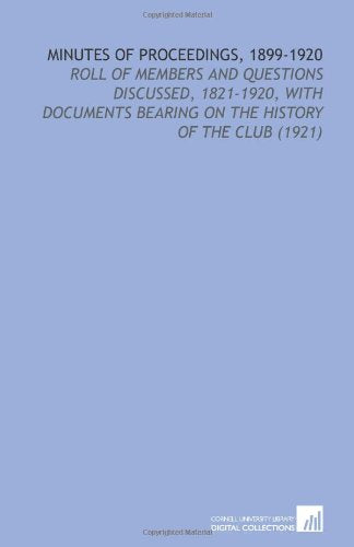 Minutes of Proceedings, 1899-1920: Roll of Members and Questions Discussed, 1821-1920, With Documents Bearing on the History of the Club (1921) Books