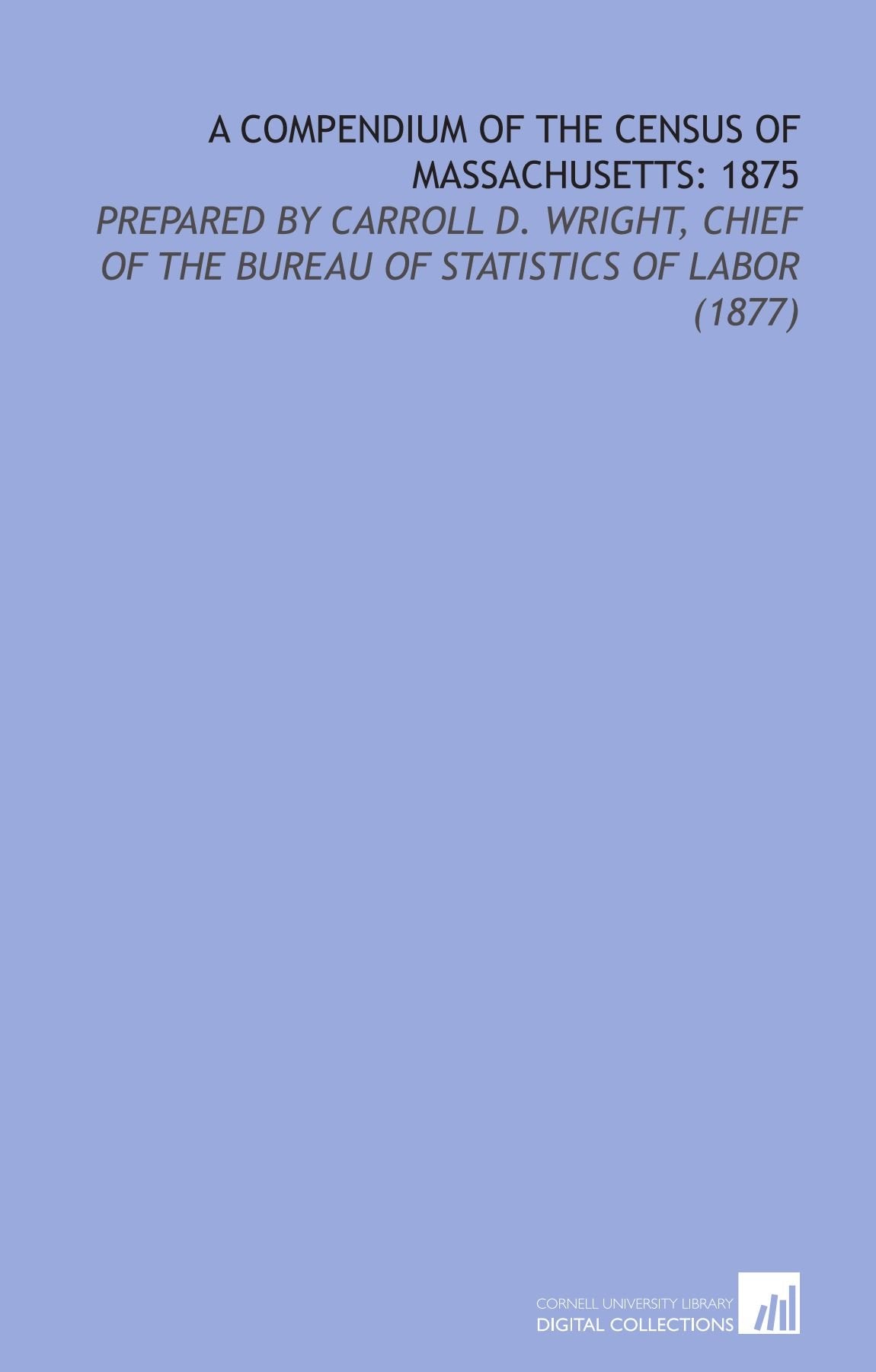 A Compendium of the Census of Massachusetts: 1875: Prepared By Carroll D. Wright, Chief of the Bureau of Statistics of Labor (1877) Social Sciences