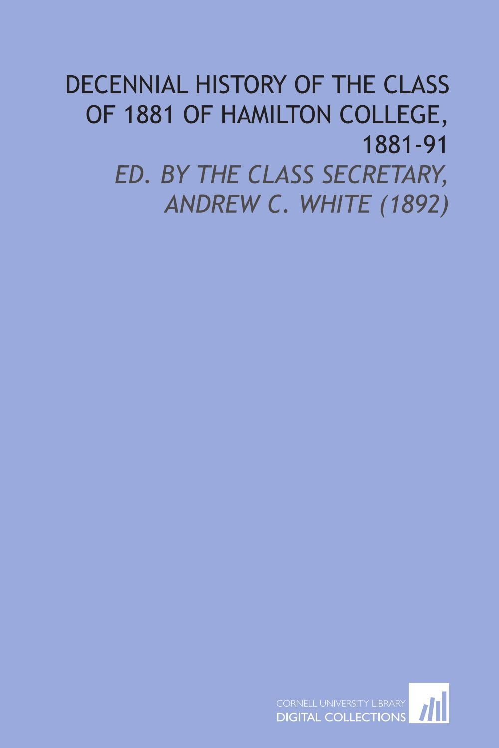 Decennial History of the Class of 1881 of Hamilton College, 1881-91: Ed. By the Class Secretary, Andrew C. White (1892) Learning & Reference