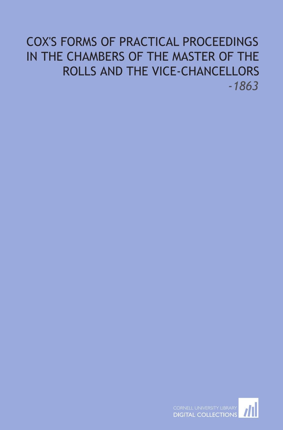 Cox's Forms of Practical Proceedings in the Chambers of the Master of the Rolls and the Vice-Chancellors: -1863 Law