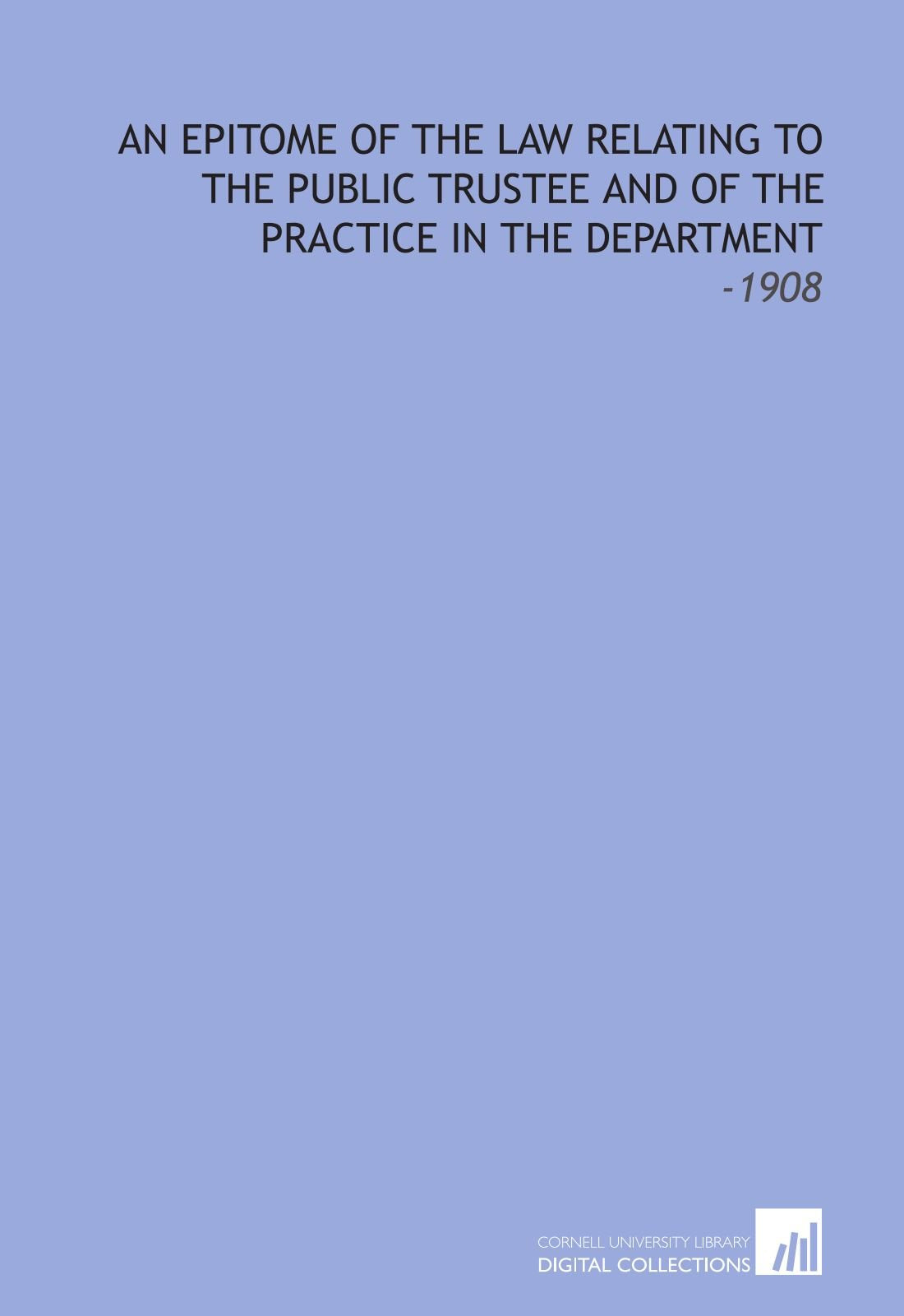 An Epitome of the Law Relating to the Public Trustee and of the Practice in the Department: -1908 Books