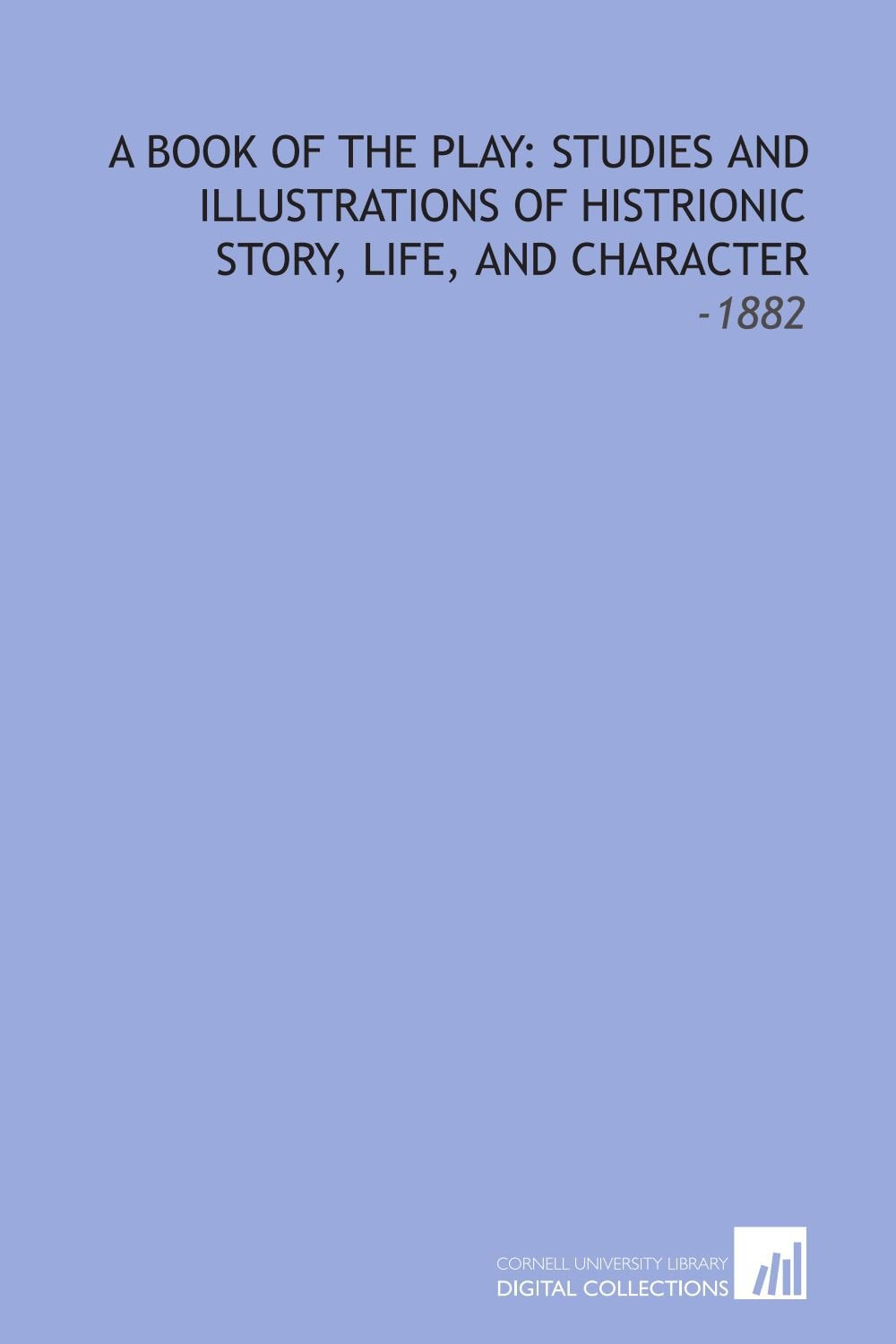 A Book of the Play: Studies and Illustrations of Histrionic Story, Life, and Character: -1882 Books