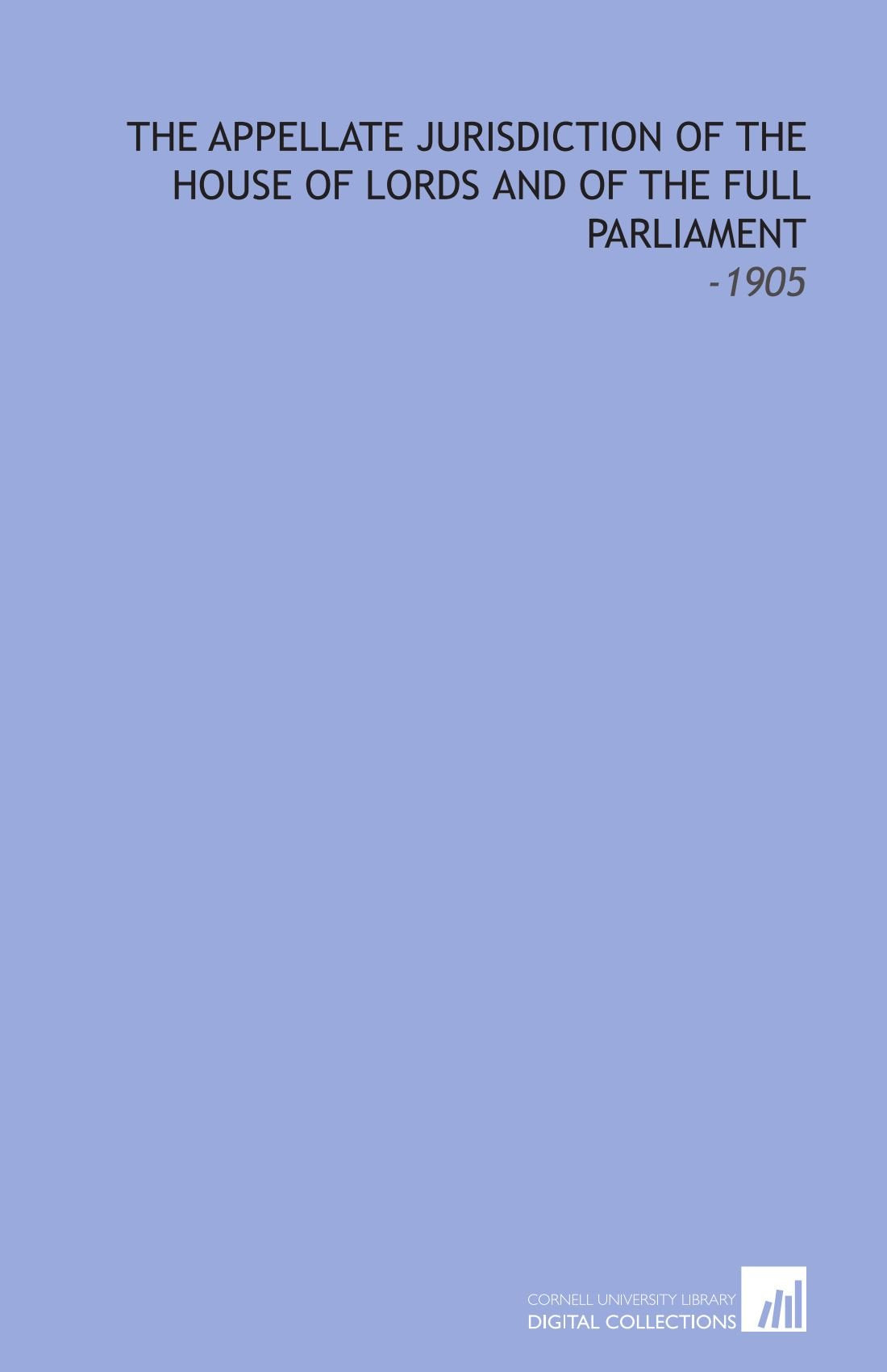 The Appellate Jurisdiction of the House of Lords and of the Full Parliament: -1905 Books
