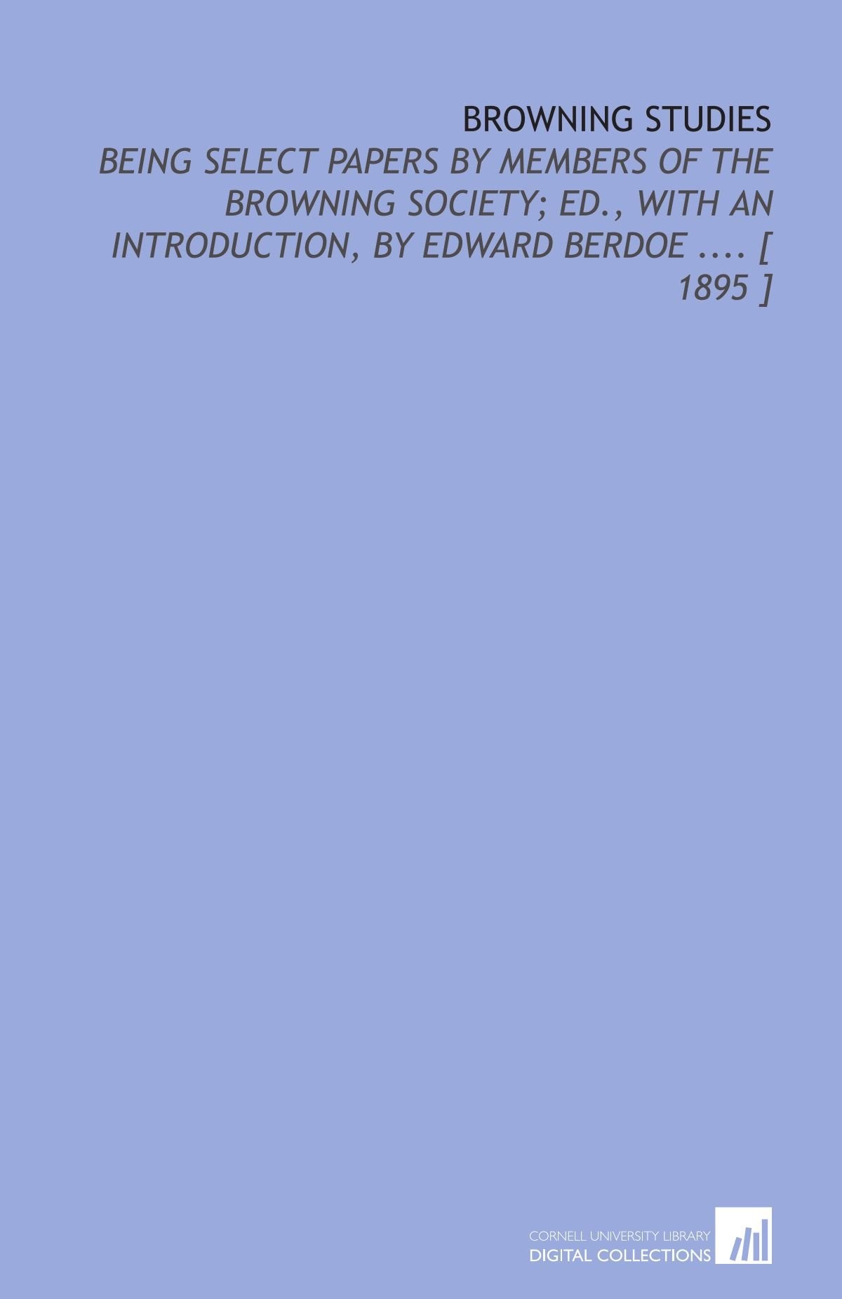 Browning Studies: Being Select Papers by Members of the Browning Society; Ed., With an Introduction, by Edward Berdoe .... Books
