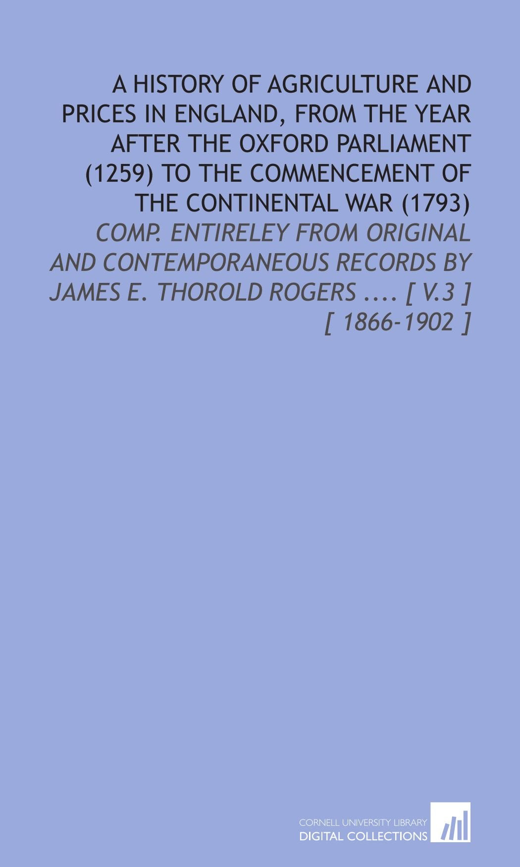 A History of Agriculture and Prices in England, From the Year After the Oxford Parliament (1259) to the Commencement of the Continental War (1793): ... E. Thorold Rogers .... Social Sciences