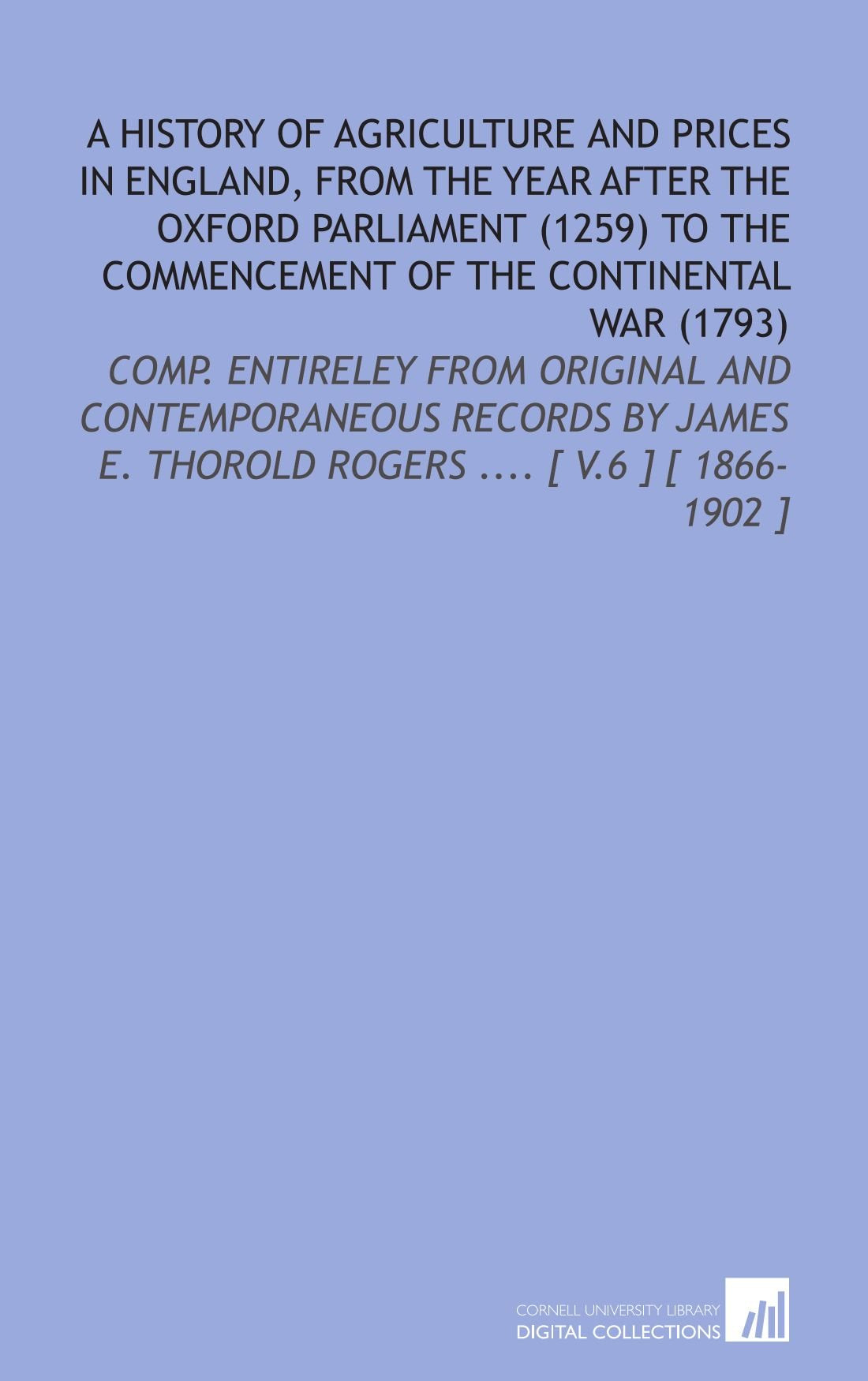 A History of Agriculture and Prices in England, From the Year After the Oxford Parliament (1259) to the Commencement of the Continental War (1793): ... E. Thorold Rogers .... Social Sciences