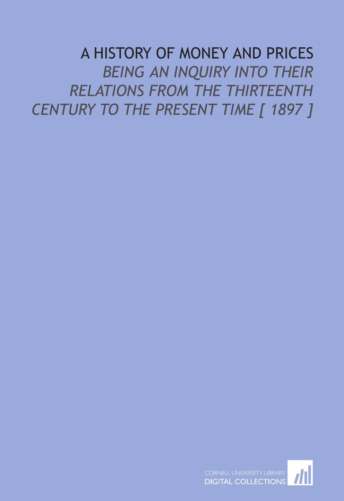 A History of Money and Prices: Being an Inquiry Into Their Relations From the Thirteenth Century to the Present Time Books