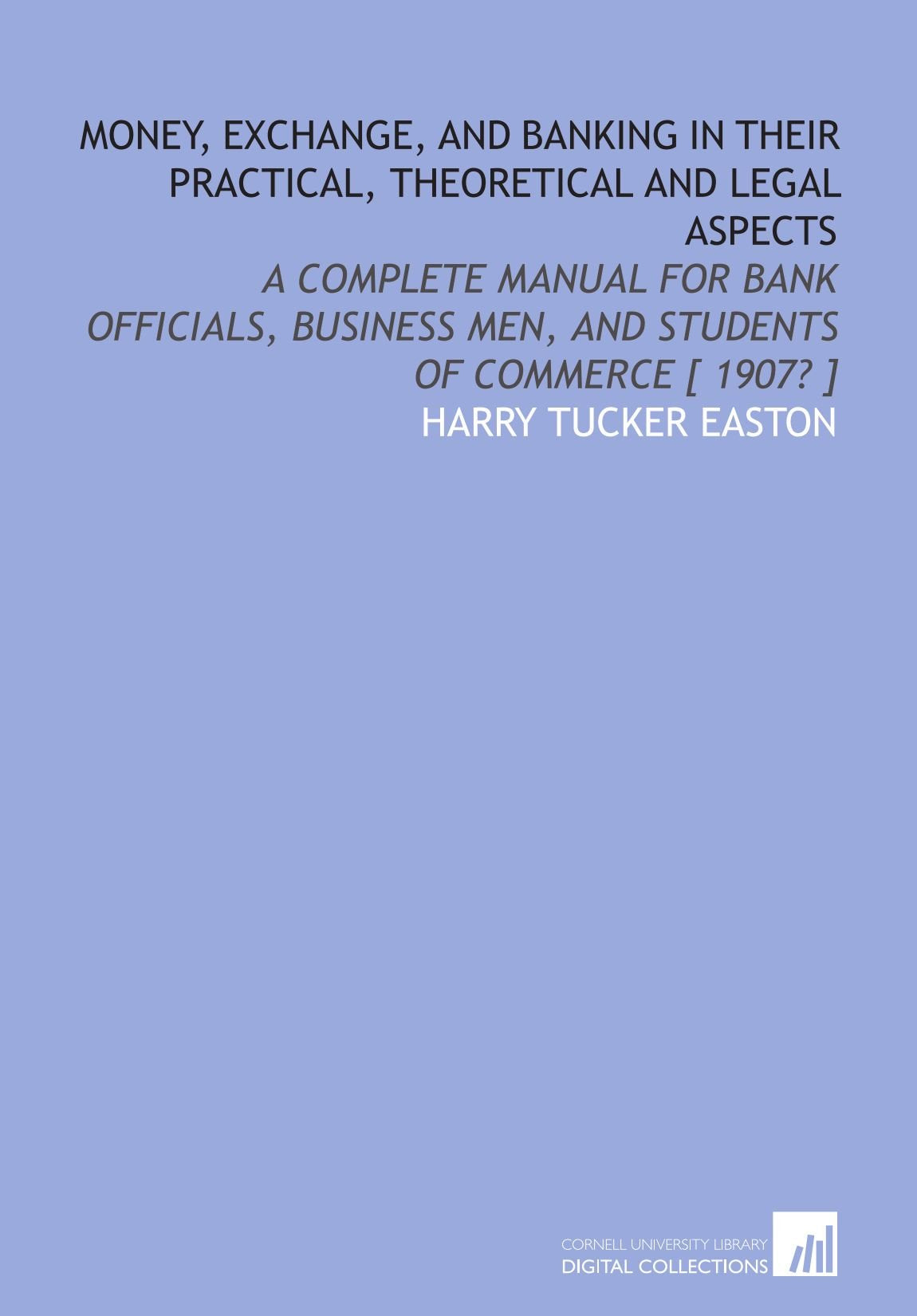 Money, exchange, and banking in their practical, theoretical and legal aspects: a complete manual for bank officials, business men, and students of commerce Books