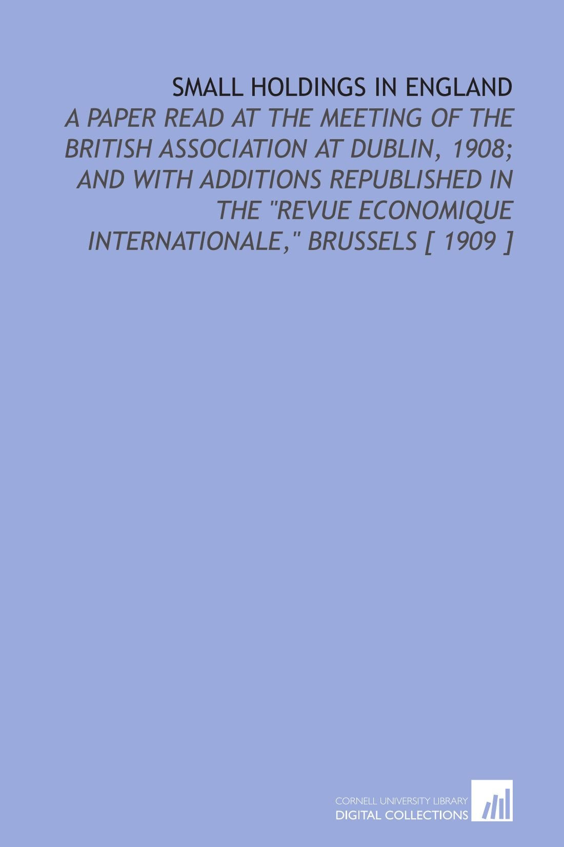 Small Holdings in England: A Paper Read at the Meeting of the British Association at Dublin, 1908; and With Additions Republished in the "Revue Economique Internationale," Brussels Books