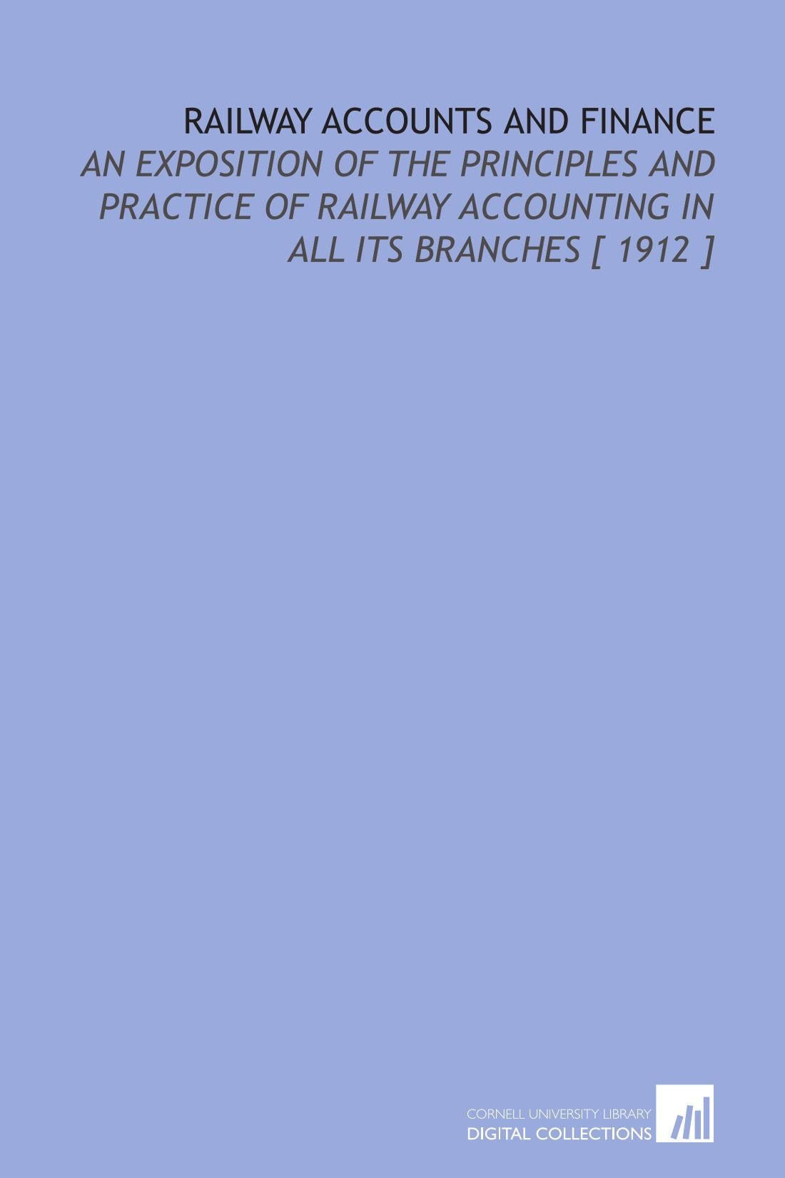 Railway Accounts and Finance: An Exposition of the Principles and Practice of Railway Accounting in All Its Branches Books