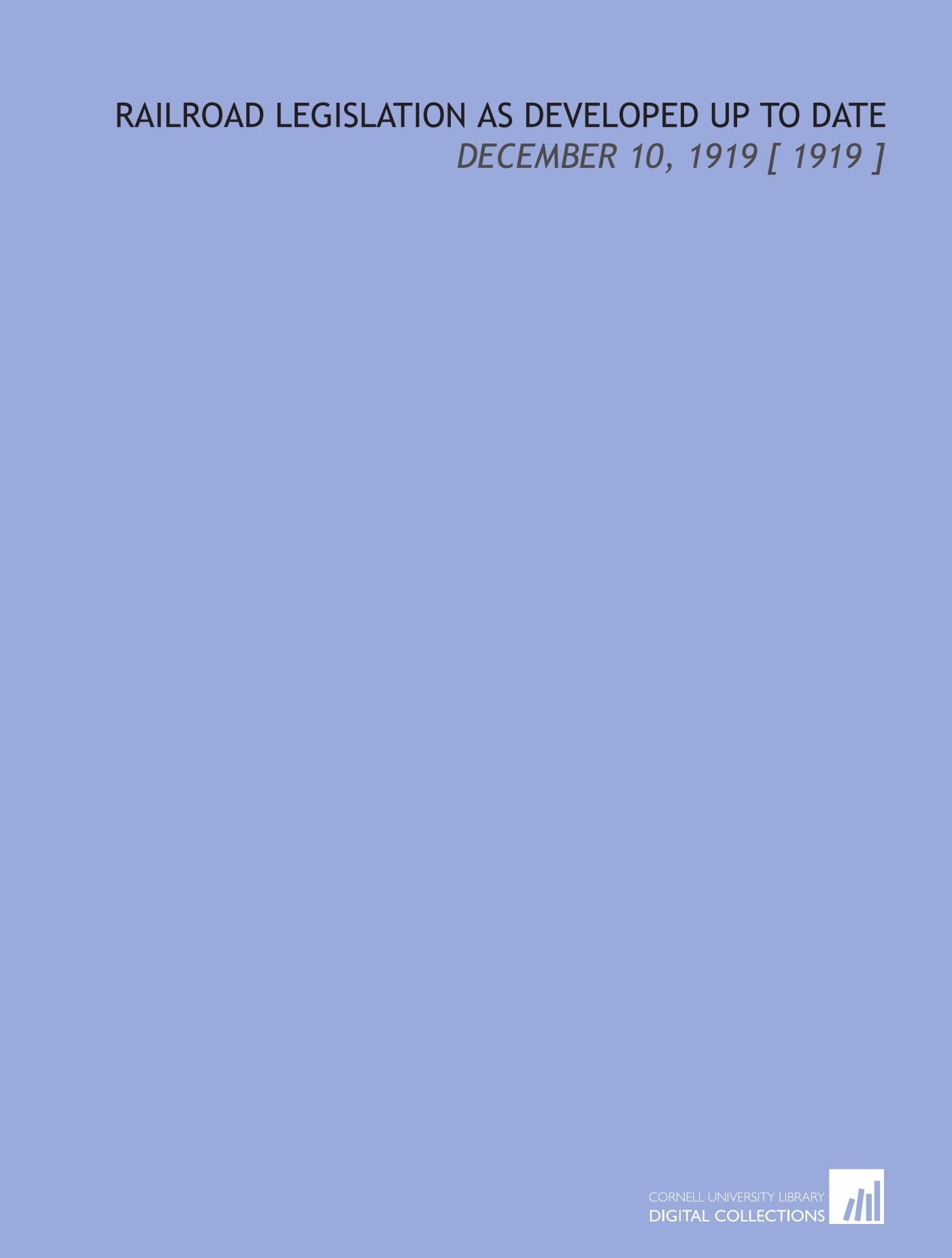 Railroad Legislation as Developed Up to Date: December 10, 1919 Books
