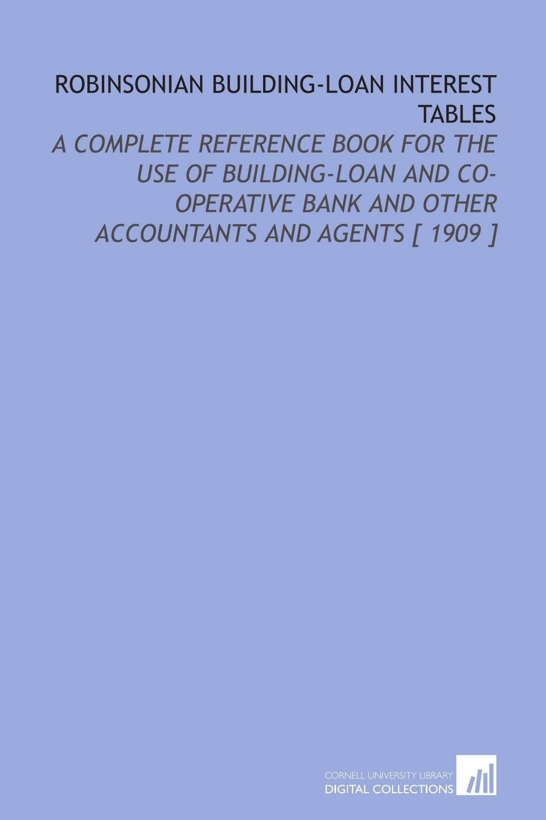 Robinsonian Building-Loan Interest Tables: A Complete Reference Book for the Use of Building-Loan and Co-Operative Bank and Other Accountants and Agents Books