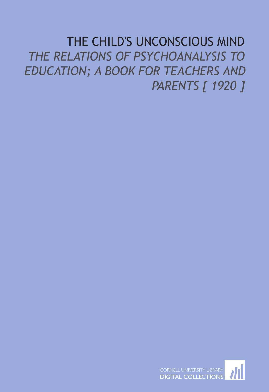 The Child's Unconscious Mind: The Relations of Psychoanalysis to Education; a Book for Teachers and Parents Books