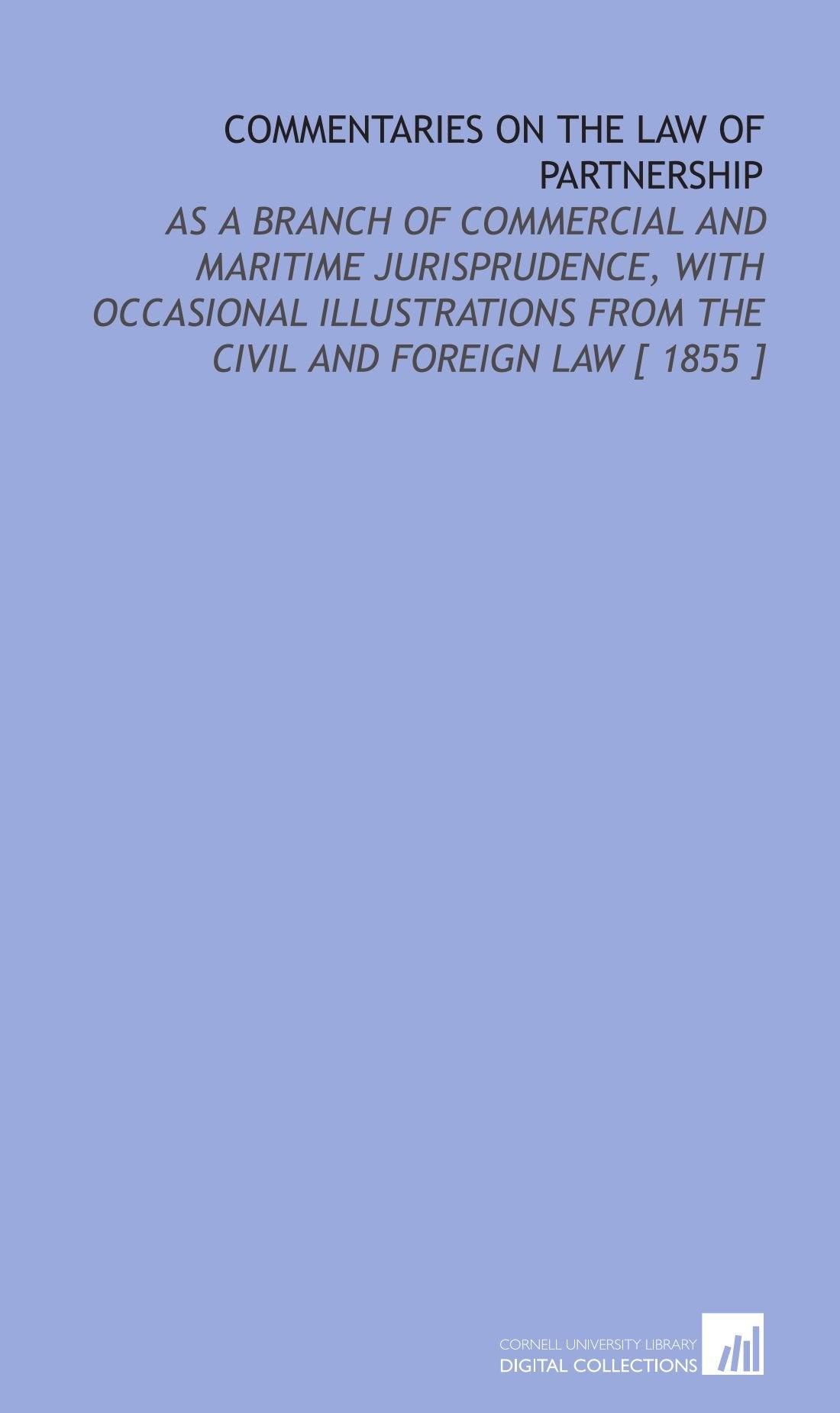 Commentaries on the Law of Partnership: As a Branch of Commercial and Maritime Jurisprudence, With Occasional Illustrations From the Civil and Foreign Law Law