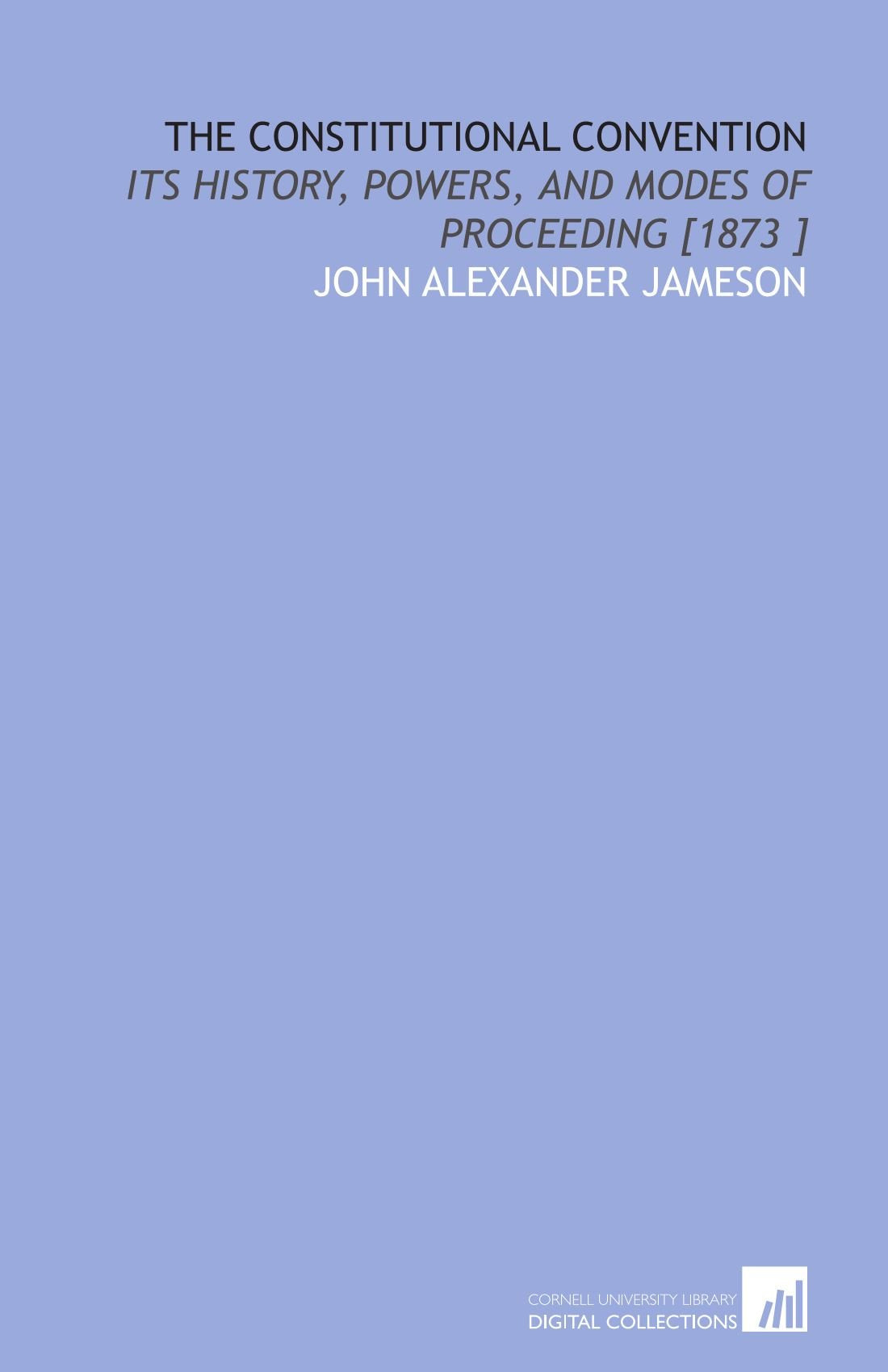 The Constitutional Convention: Its History, Powers, and Modes of Proceeding Politics & History