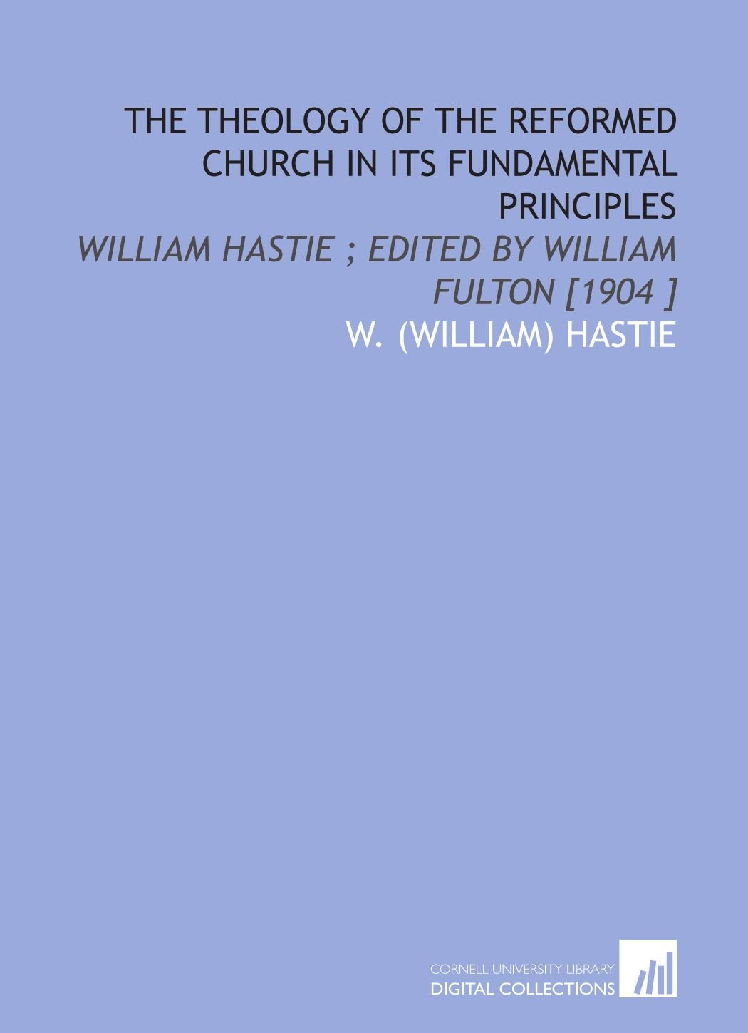The Theology of the Reformed Church in Its Fundamental Principles: William Hastie ; Edited by William Fulton Books