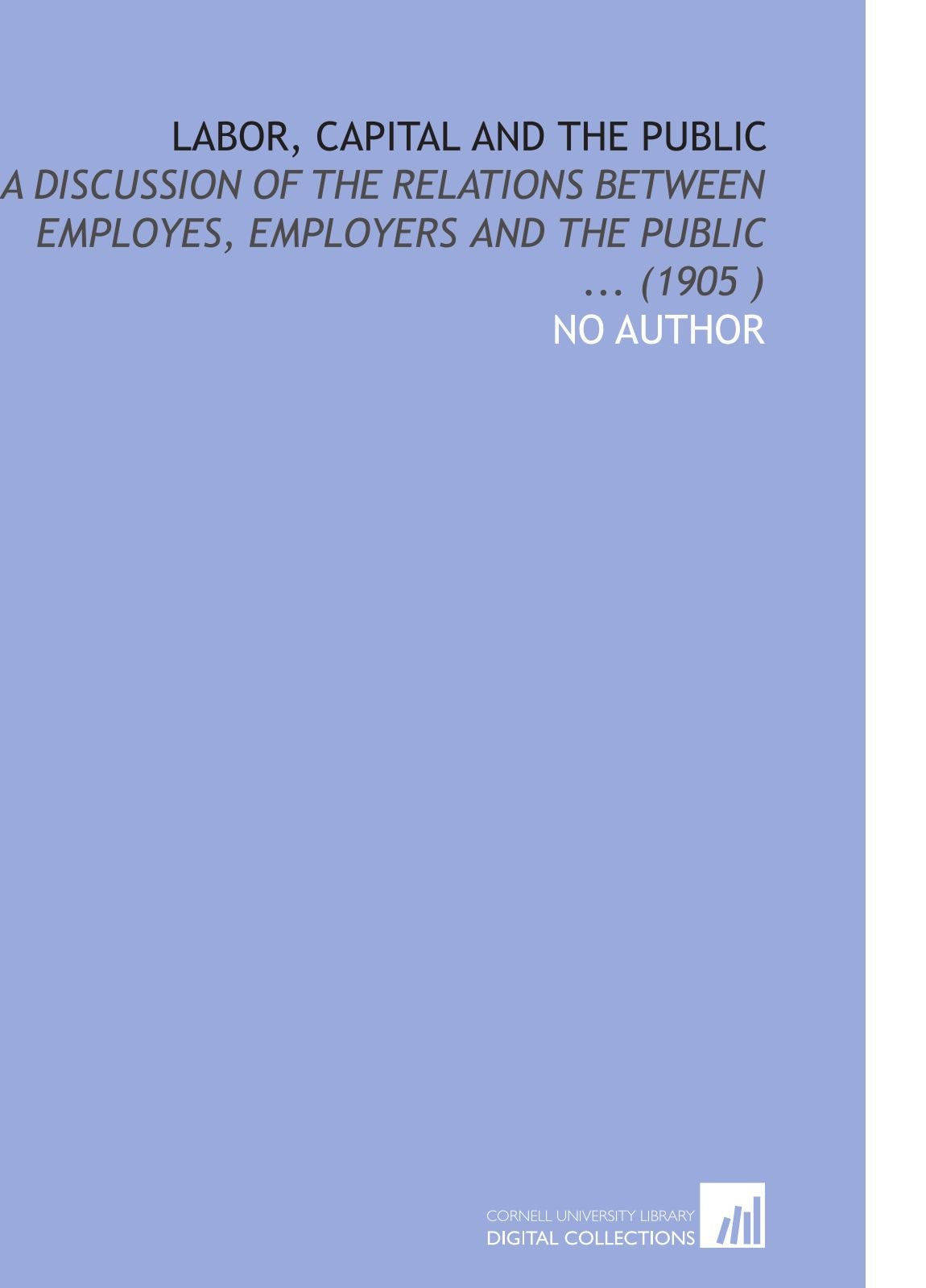 Labor, Capital and the Public: A Discussion of the Relations Between Employes, Employers and the Public ... (1905 ) Books