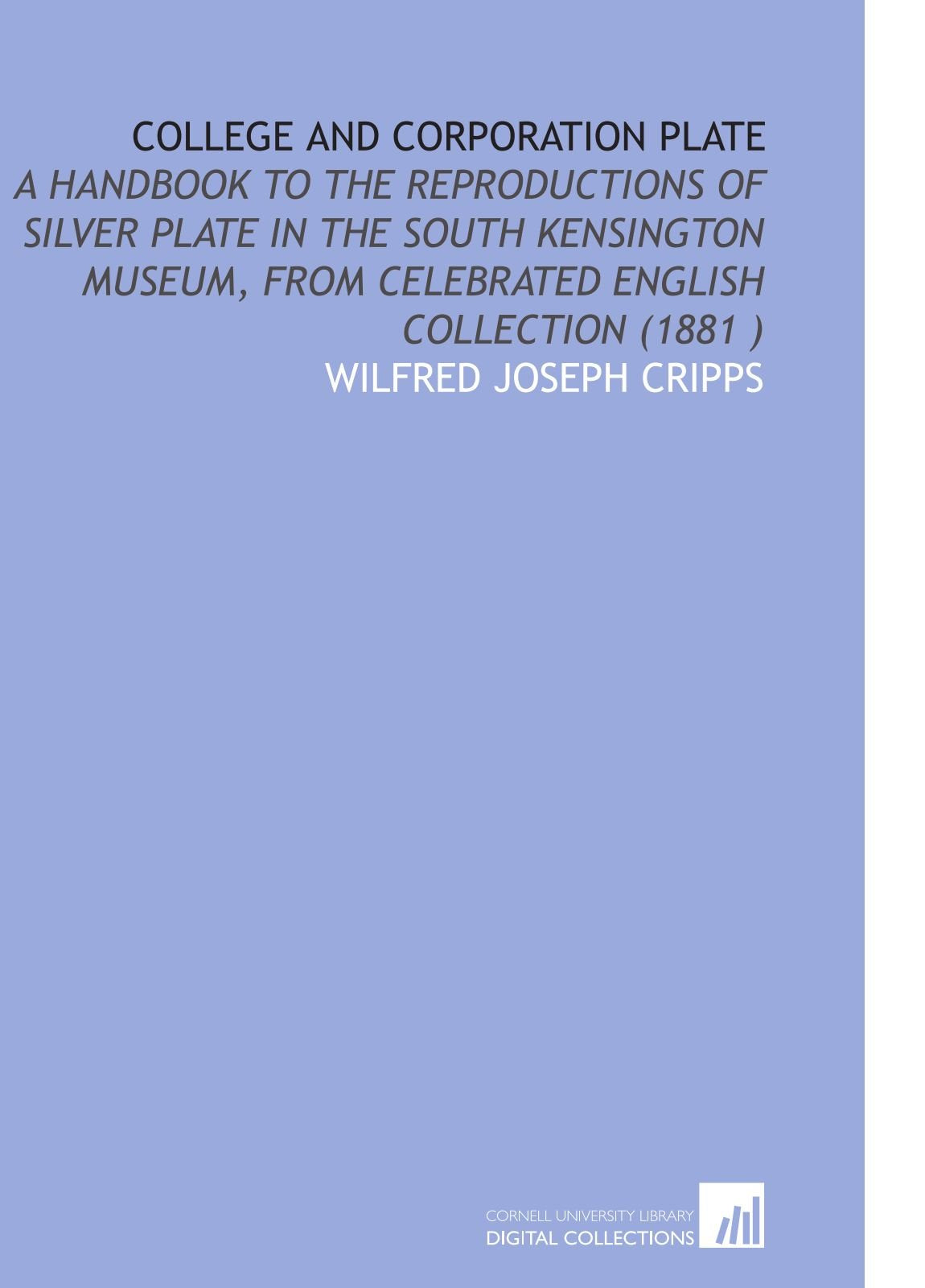 College and Corporation Plate: A Handbook to the Reproductions of Silver Plate in the South Kensington Museum, From Celebrated English Collection (1881 ) Books