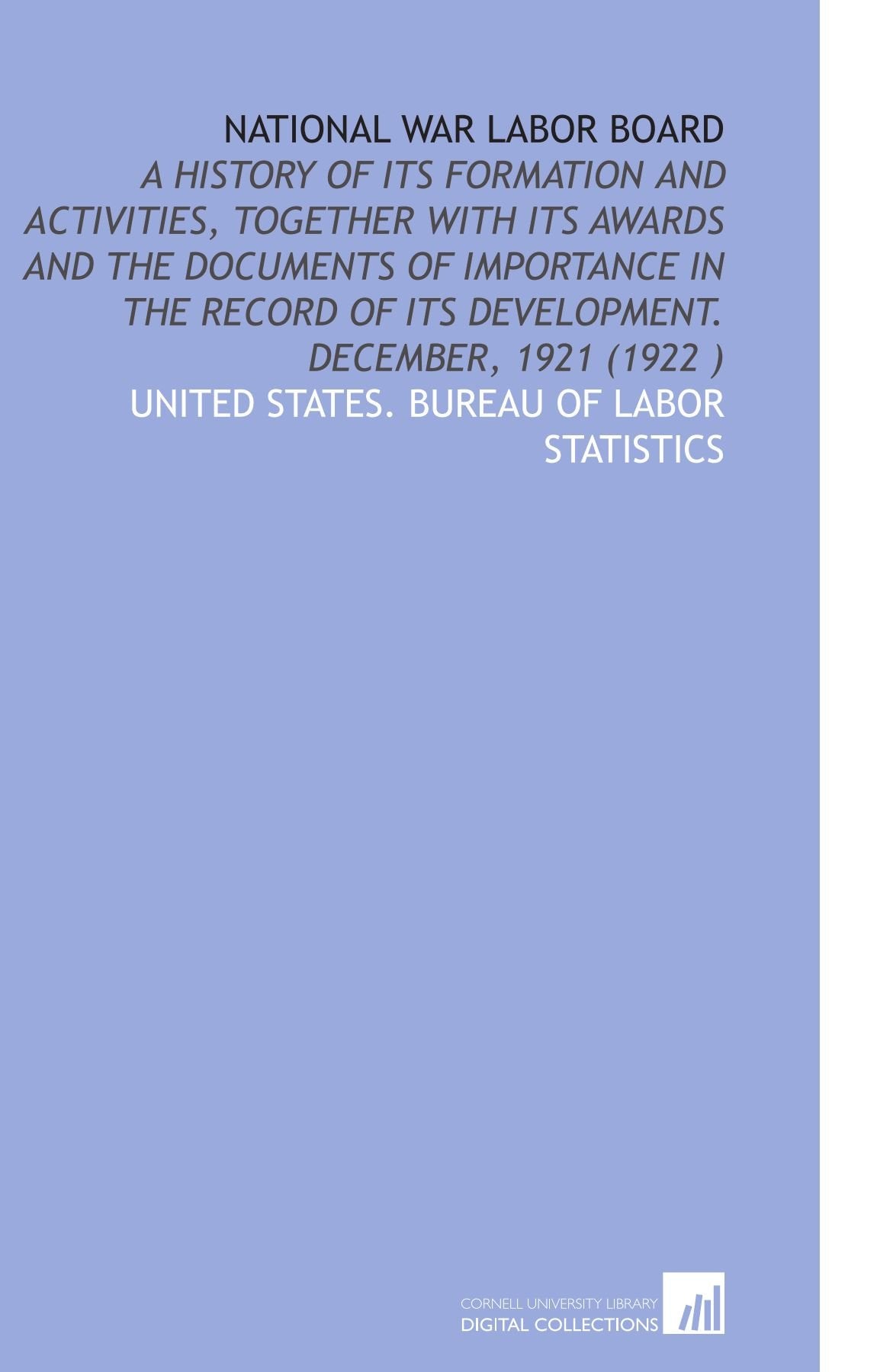 National War Labor Board: A History of Its Formation and Activities, Together With Its Awards and the Documents of Importance in the Record of Its Development. December, 1921 (1922 ) Books
