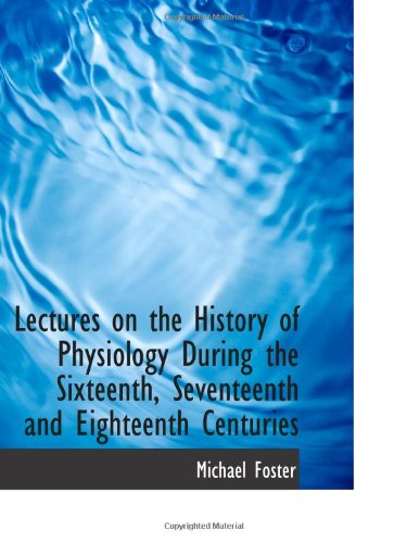 Lectures on the History of Physiology During the Sixteenth, Seventeenth and Eighteenth Centuries Politics & History
