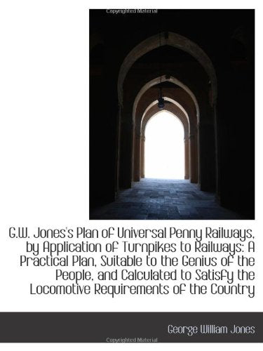 G.W. Jones's Plan of Universal Penny Railways, by Application of Turnpikes to Railways: A Practical Politics & History