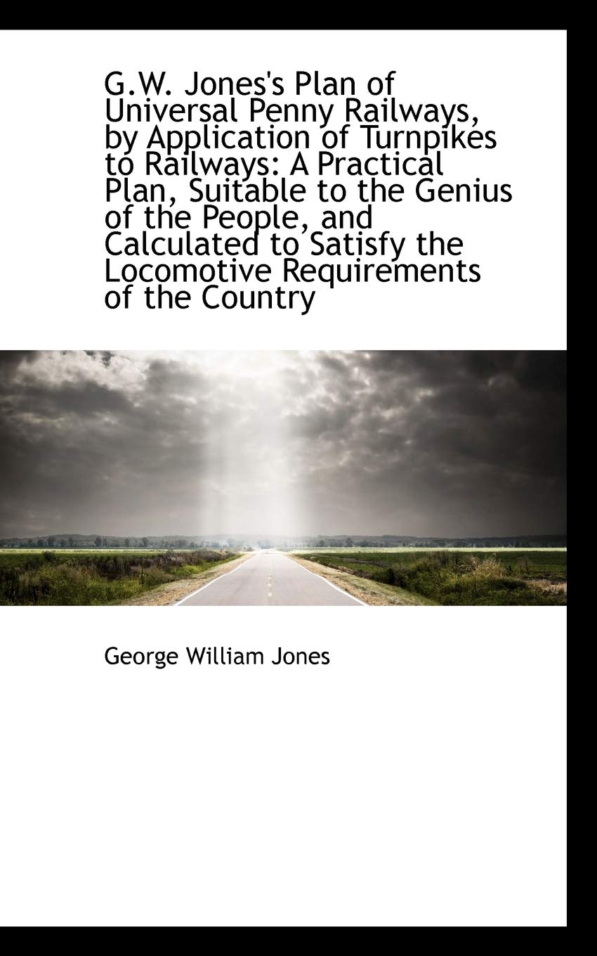 G.W. Jones's Plan of Universal Penny Railways, by Application of Turnpikes to Railways: A Practical Politics & History