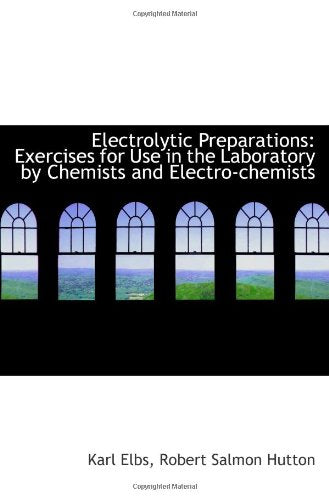 Electrolytic Preparations: Exercises for Use in the Laboratory by Chemists and Electro-chemists Politics & History