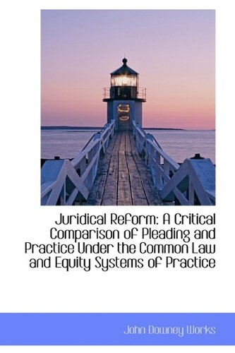 Juridical Reform: A Critical Comparison of Pleading and Practice Under the Common Law and Equity Sys Law