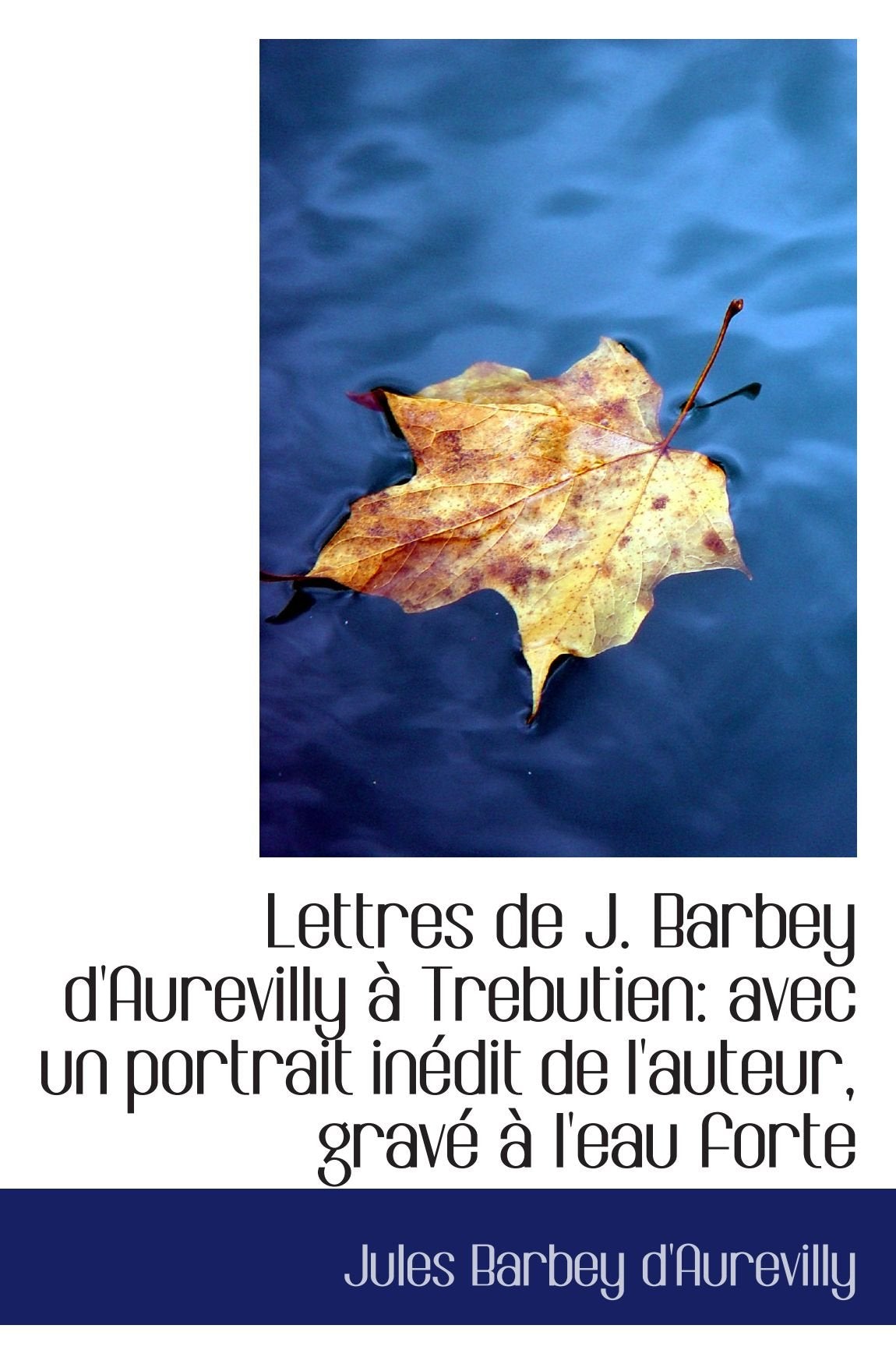 Lettres de J. Barbey d'Aurevilly à Trebutien: avec un portrait inédit de l'auteur, gravé à l'eau for Politics & History