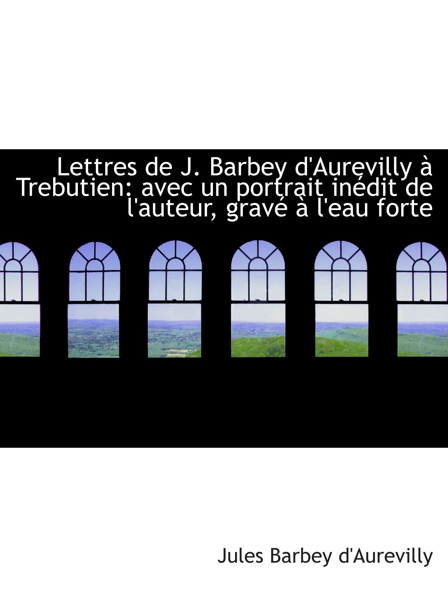 Lettres de J. Barbey d'Aurevilly à Trebutien: avec un portrait inédit de l'auteur, gravé à l'eau for Politics & History