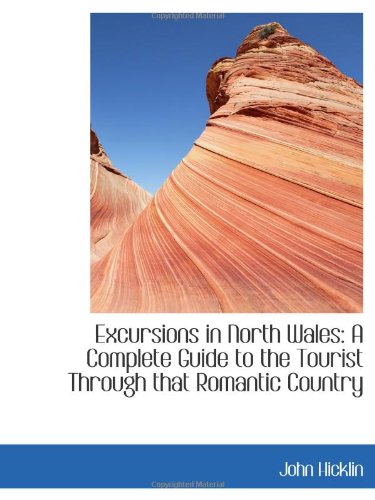 Excursions in North Wales: A Complete Guide to the Tourist Through that Romantic Country Politics & History