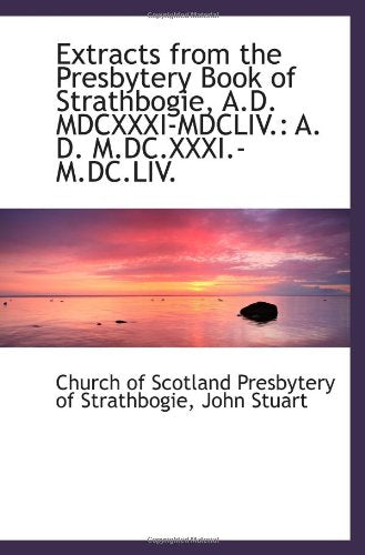 Extracts from the Presbytery Book of Strathbogie, A.D. MDCXXXI-MDCLIV.: A. D. M.DC.XXXI.-M.DC.LIV. Politics & History