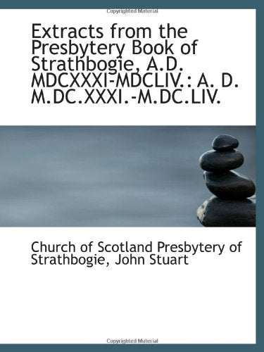 Extracts from the Presbytery Book of Strathbogie, A.D. MDCXXXI-MDCLIV.: A. D. M.DC.XXXI.-M.DC.LIV. Politics & History