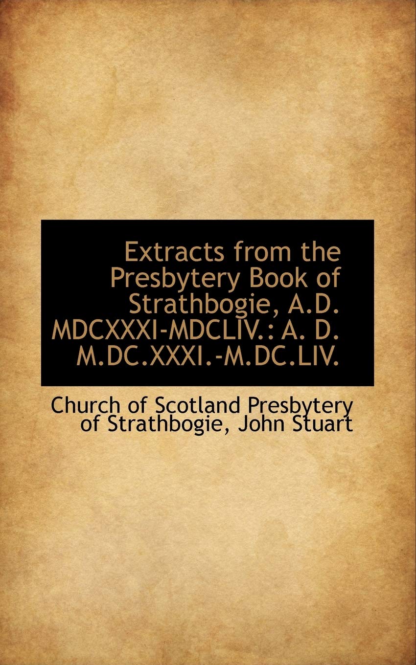 Extracts from the Presbytery Book of Strathbogie, A.D. MDCXXXI-MDCLIV.: A. D. M.DC.XXXI.-M.DC.LIV. Politics & History