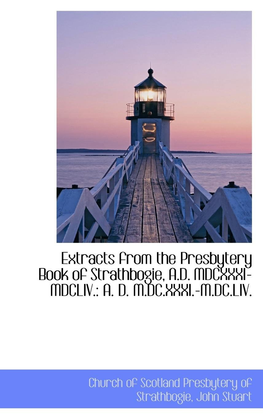 Extracts from the Presbytery Book of Strathbogie, A.D. MDCXXXI-MDCLIV.: A. D. M.DC.XXXI.-M.DC.LIV. Politics & History