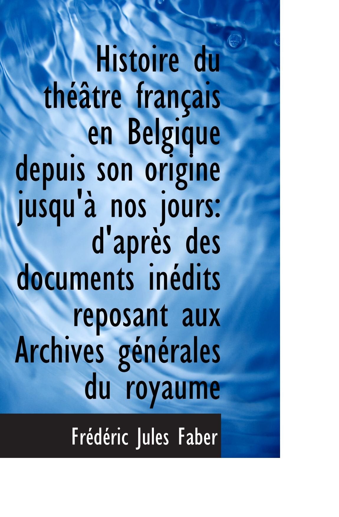 Histoire du théâtre français en Belgique depuis son origine jusqu'à nos jours: d'après des documents Politics & History
