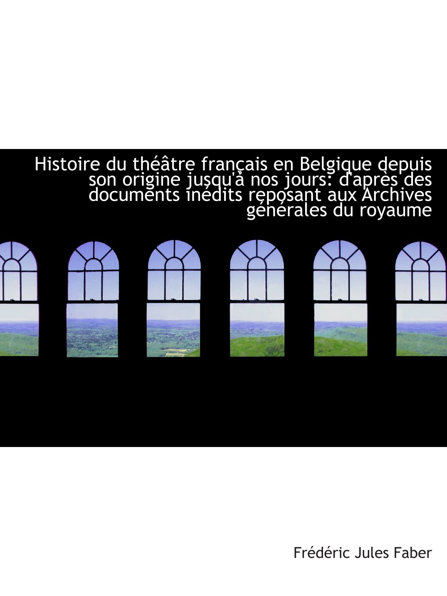 Histoire du théâtre français en Belgique depuis son origine jusqu'à nos jours: d'après des documents Politics & History