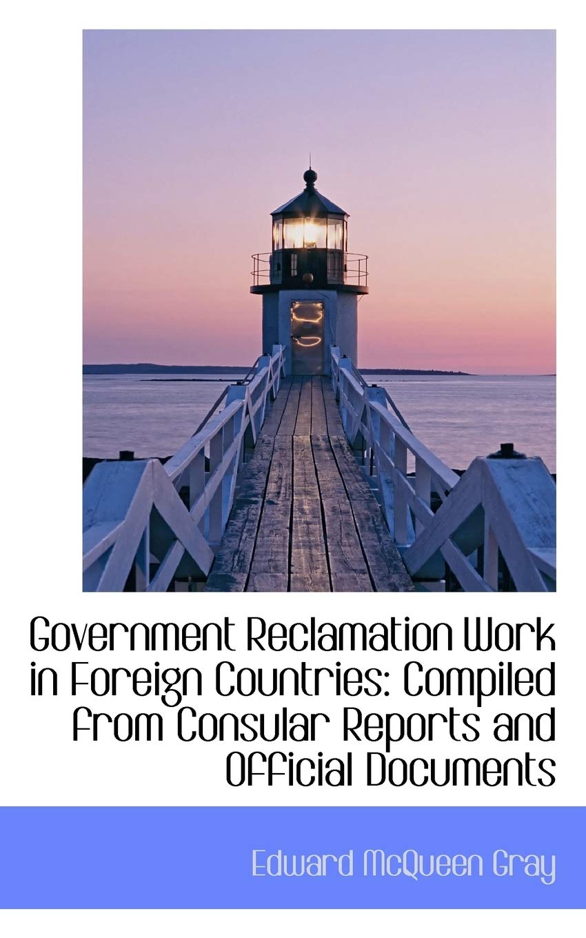 Government Reclamation Work in Foreign Countries: Compiled from Consular Reports and Official Docume Politics & History