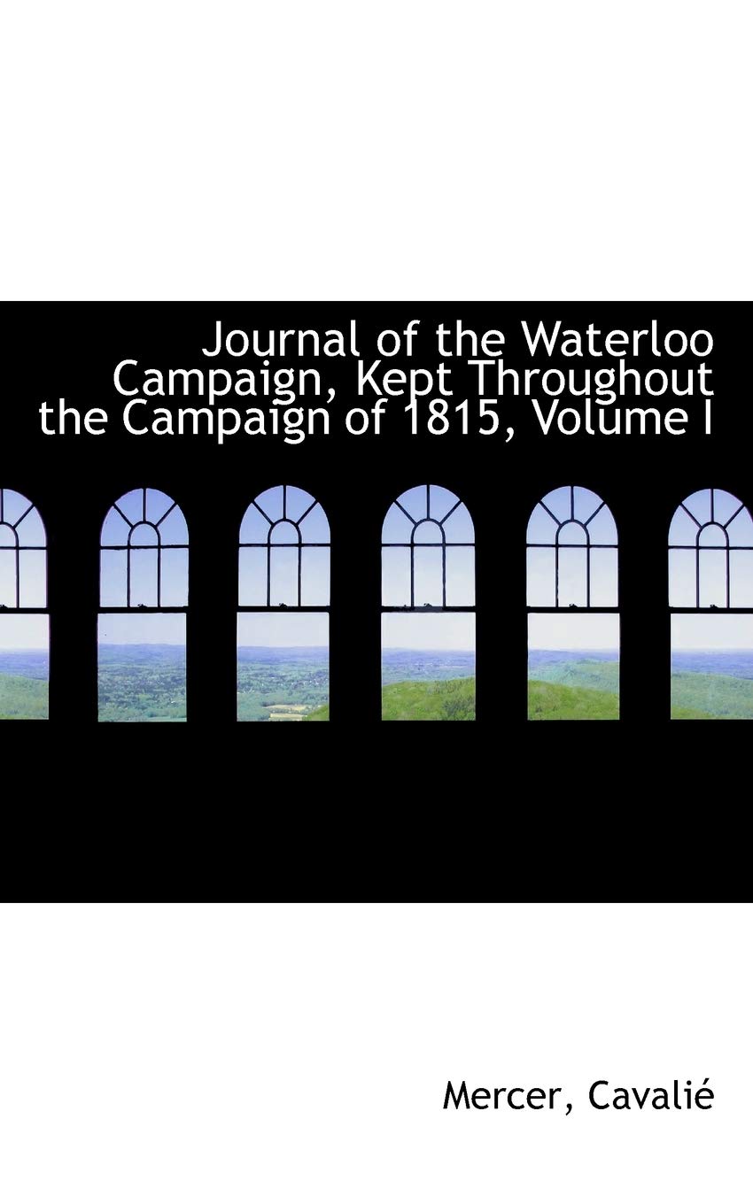 Journal of the Waterloo Campaign, Kept Throughout the Campaign of 1815, Volume I Politics & History